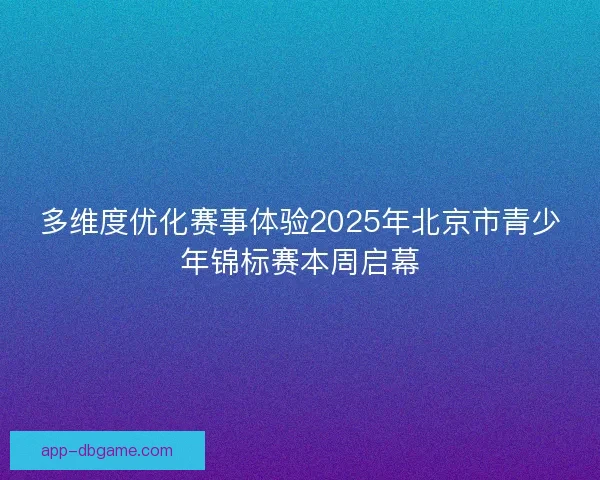 多维度优化赛事体验2025年北京市青少年锦标赛本周启幕