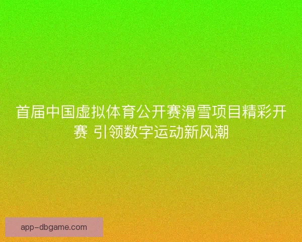 首届中国虚拟体育公开赛滑雪项目精彩开赛 引领数字运动新风潮