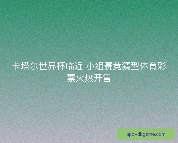 卡塔尔世界杯临近 小组赛竞猜型体育彩票火热开售